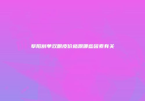 阜阳割单双眼皮价格跟哪些因素有关
