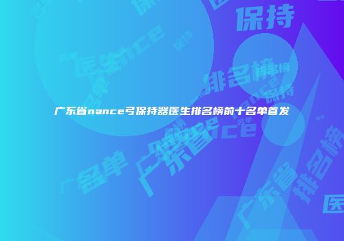 广东省nance弓保持器医生排名榜前十名单首发