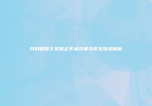 开封眼睑下至矫正手术效果与医生排名解析
