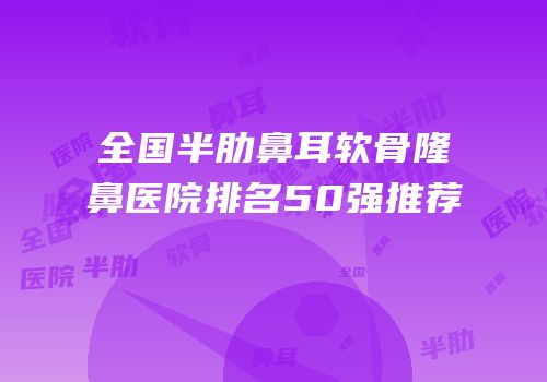 全国半肋鼻耳软骨隆鼻医院排名50强推荐