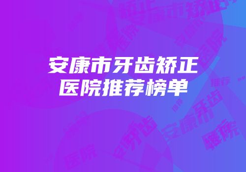 安康市牙齿矫正医院推荐榜单