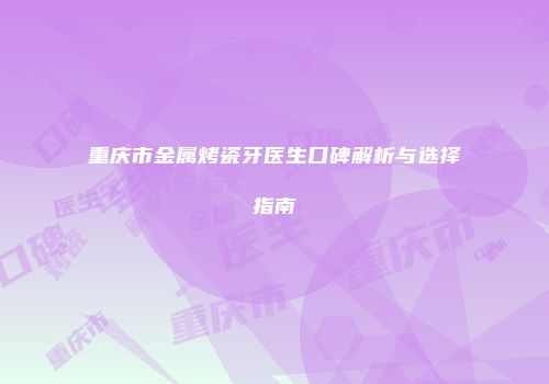重庆市金属烤瓷牙医生口碑解析与选择指南