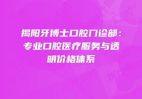 揭阳牙博士口腔门诊部：专业口腔医疗服务与透明价格体系