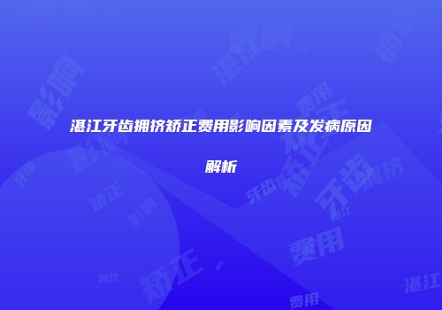 湛江牙齿拥挤矫正费用影响因素及发病原因解析