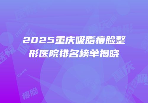 2025重庆吸脂瘦脸整形医院排名榜单揭晓