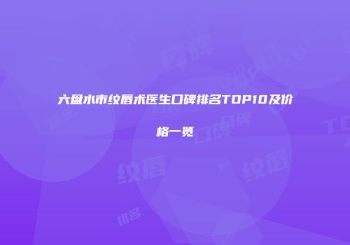 六盘水市纹唇术医生口碑排名TOP10及价格一览