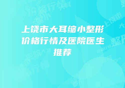 上饶市大耳缩小整形价格行情及医院医生推荐