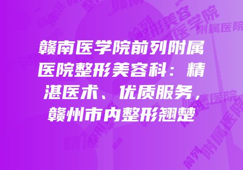 赣南医学院前列附属医院整形美容科：精湛医术、优质服务，赣州市内整形翘楚