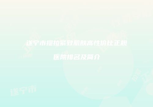 遂宁市提拉紧致肌肤高性价比正规医院排名及简介