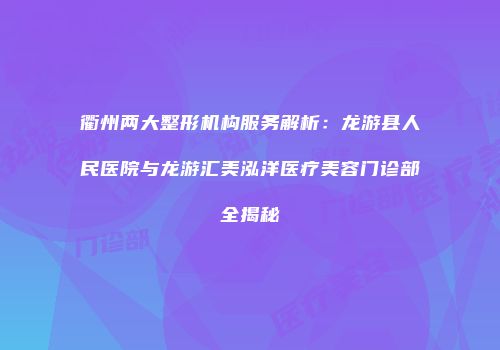 衢州两大整形机构服务解析：龙游县人民医院与龙游汇美泓洋医疗美容门诊部全揭秘