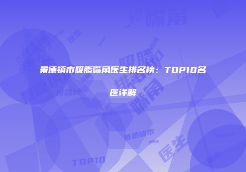 景德镇市吸脂嘴角医生排名榜：TOP10名医详解