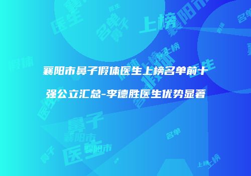 襄阳市鼻子假体医生上榜名单前十强公立汇总-李德胜医生优势显著