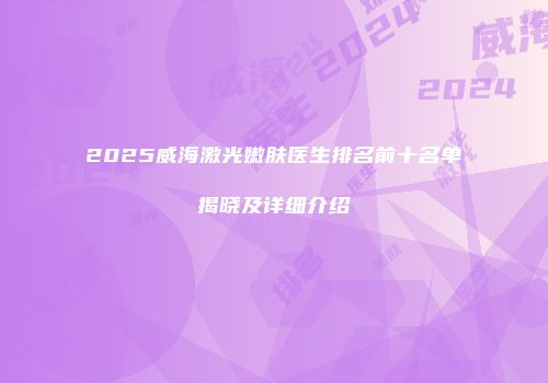 2025威海激光嫩肤医生排名前十名单揭晓及详细介绍
