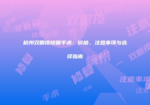杭州双眼皮修复手术：价格、注意事项与选择指南