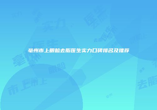 亳州市上眼睑去脂医生实力口碑排名及推荐
