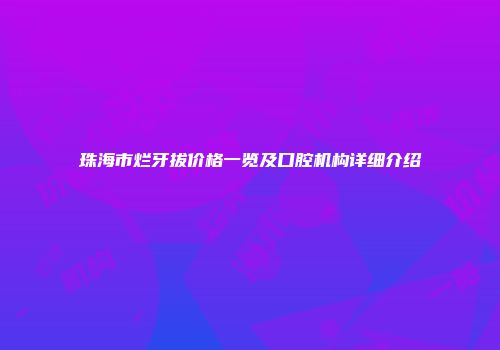 珠海市烂牙拔价格一览及口腔机构详细介绍