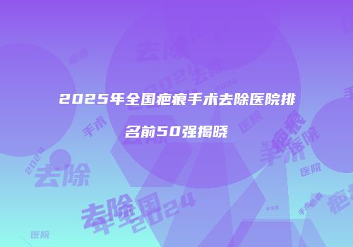 2025年全国疤痕手术去除医院排名前50强揭晓