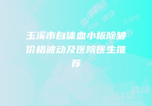 玉溪市自体血小板除皱价格波动及医院医生推荐