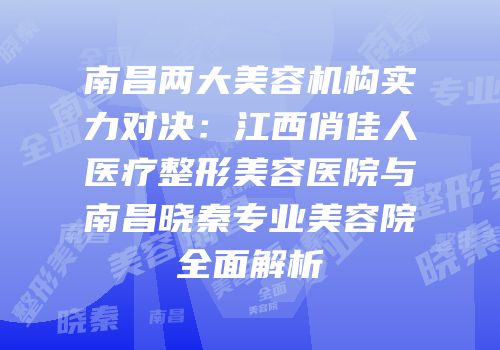 南昌两大美容机构实力对决：江西俏佳人医疗整形美容医院与南昌晓秦专业美容院全面解析