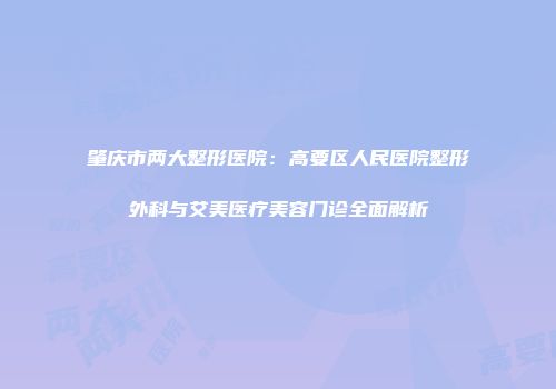 肇庆市两大整形医院：高要区人民医院整形外科与艾美医疗美容门诊全面解析