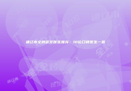 通辽市全烤瓷牙医生推荐：10位口碑医生一览