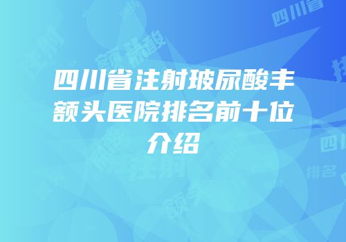 四川省注射玻尿酸丰额头医院排名前十位介绍