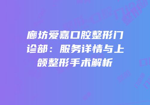 廊坊爱嘉口腔整形门诊部：服务详情与上颌整形手术解析