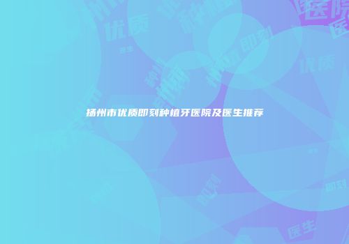 扬州市优质即刻种植牙医院及医生推荐