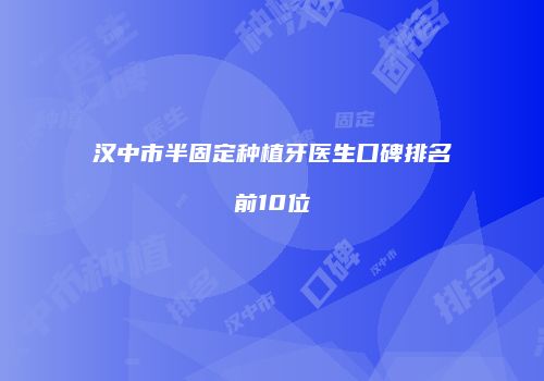 汉中市半固定种植牙医生口碑排名前10位