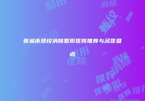 晋城市颈纹消除整形医院推荐与名医盘点