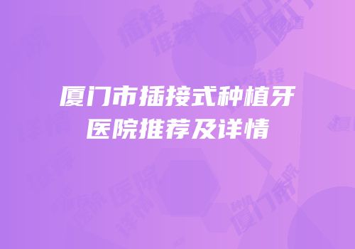 厦门市插接式种植牙医院推荐及详情