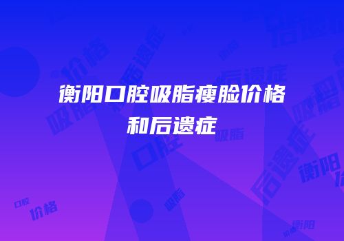 衡阳口腔吸脂瘦脸价格和后遗症
