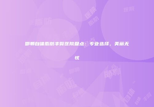 邯郸自体脂肪丰臀医院盘点：专业选择，美丽无忧