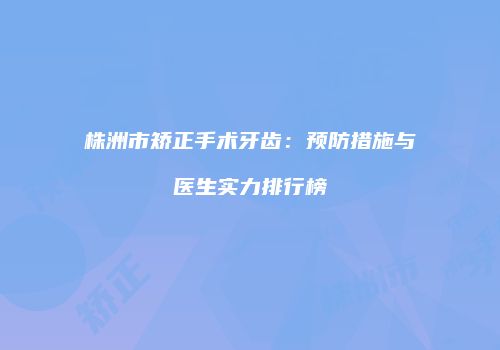 株洲市矫正手术牙齿：预防措施与医生实力排行榜
