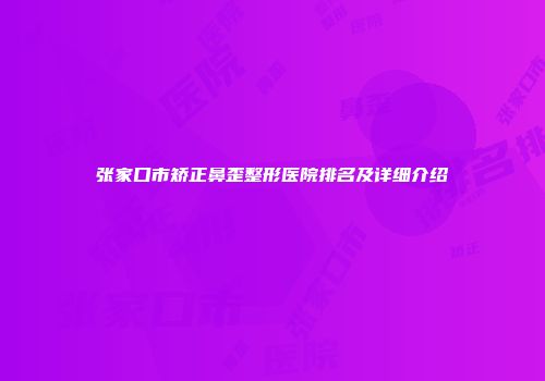 张家口市矫正鼻歪整形医院排名及详细介绍
