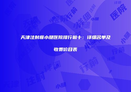 天津注射瘦小腿医院排行前十：详细名单及收费价目表