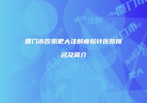 厦门市咬肌肥大注射瘦脸针医院排名及简介