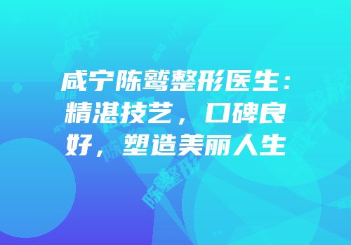 咸宁陈鹫整形医生：精湛技艺，口碑良好，塑造美丽人生