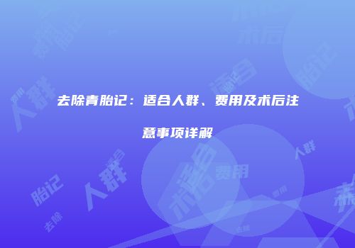 去除青胎记：适合人群、费用及术后注意事项详解
