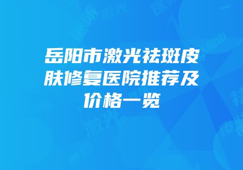 岳阳市激光祛斑皮肤修复医院推荐及价格一览