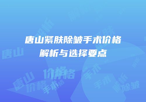 唐山紧肤除皱手术价格解析与选择要点