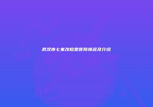 武汉市七家改脸型医院排名及介绍