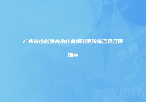 广州市皮秒激光治疗黄褐斑医院排名及名医推荐