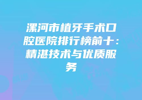 漯河市植牙手术口腔医院排行榜前十：精湛技术与优质服务