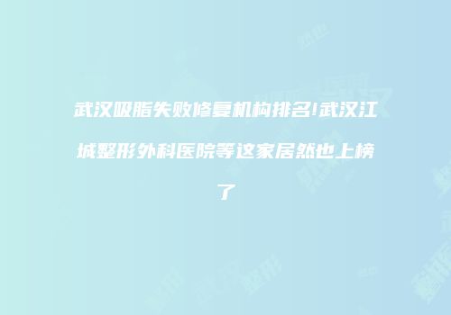 武汉吸脂失败修复机构排名!武汉江城整形外科医院等这家居然也上榜了