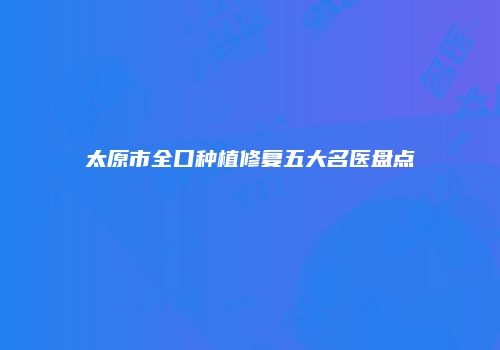 太原市全口种植修复五大名医盘点