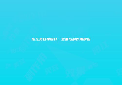 阳江美容瘦脸针：效果与副作用解析