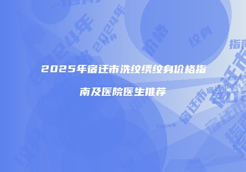 2025年宿迁市洗纹绣纹身价格指南及医院医生推荐