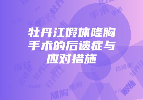 牡丹江假体隆胸手术的后遗症与应对措施