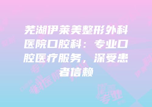 芜湖伊莱美整形外科医院口腔科：专业口腔医疗服务，深受患者信赖